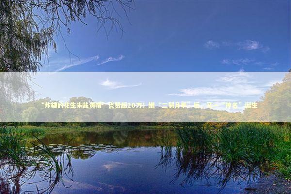 “炸糊的花生米戴黄帽”点赞超20万！继“二舅月季”后，又一“神名”诞生 新闻