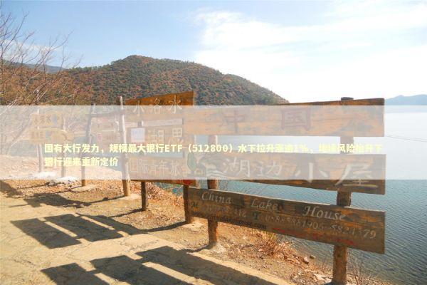 国有大行发力，规模最大银行ETF（512800）水下拉升涨逾1%，地缘风险抬升下银行迎来重新定价 新闻