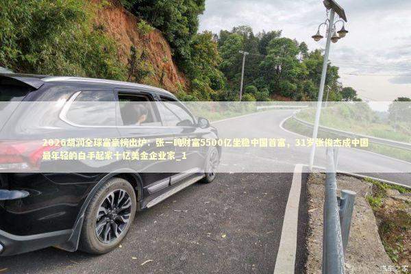 2026胡润全球富豪榜出炉：张一鸣财富5500亿坐稳中国首富，31岁张俊杰成中国最年轻的白手起家十亿美金企业家_1 新闻