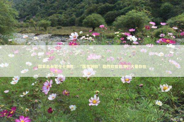 国家出台禁令十余年：“医生创收”隐性软性做法仍大量存在 新闻