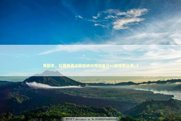 再回家，拉莫斯再次回伯纳乌观战皇马vs赫塔费比赛_1 新闻