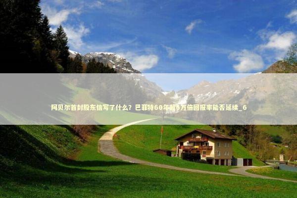 阿贝尔首封股东信写了什么？巴菲特60年超6万倍回报率能否延续_6 新闻