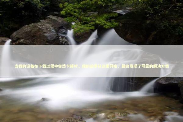 当我的设备在下载过程中突然卡顿时，我的故事从这里开始，最终发现了可靠的解决方案 新闻