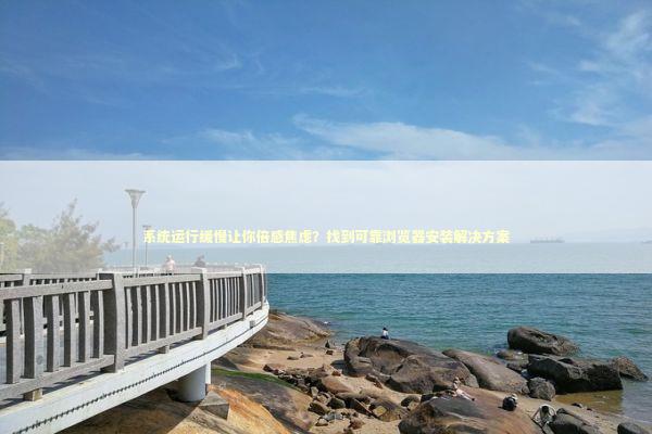 系统运行缓慢让你倍感焦虑？找到可靠浏览器安装解决方案 新闻