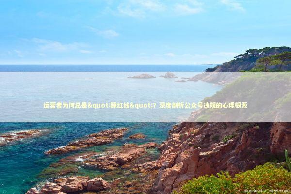 运营者为何总是"踩红线"？深度剖析公众号违规的心理根源 IT技术