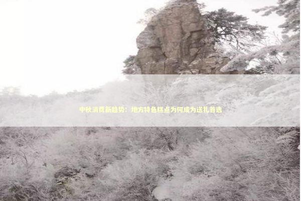 中秋消费新趋势：地方特色糕点为何成为送礼首选 文化旅游