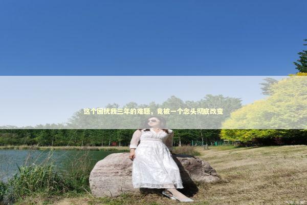 这个困扰我三年的难题，竟被一个念头彻底改变 IT技术